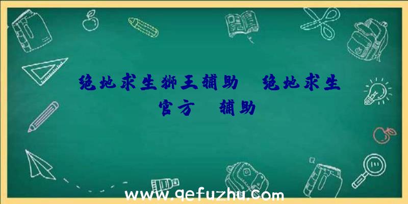 「绝地求生狮王辅助」|绝地求生官方aa辅助